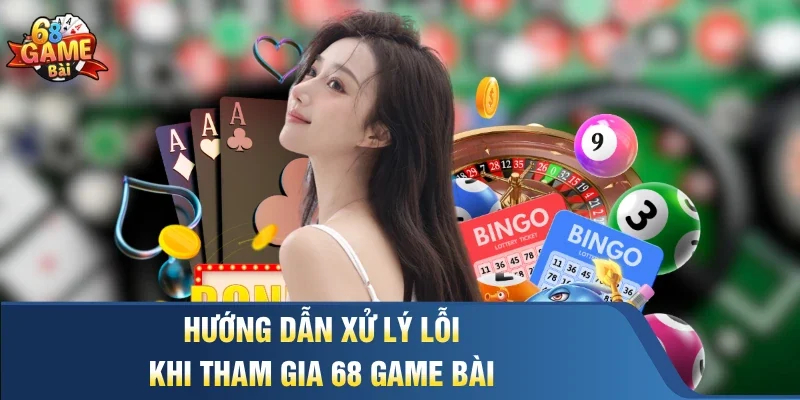 Hướng dẫn xử lý lỗi khi tham gia 68 Game Bài