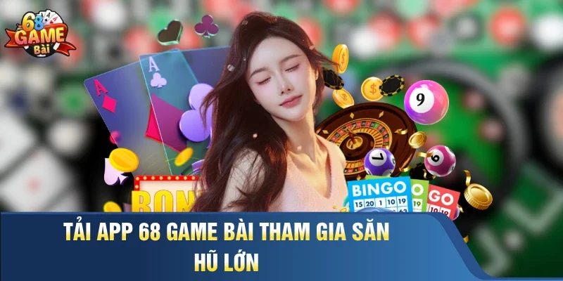 Tải App 68 Game Bài tham gia săn hũ lớn