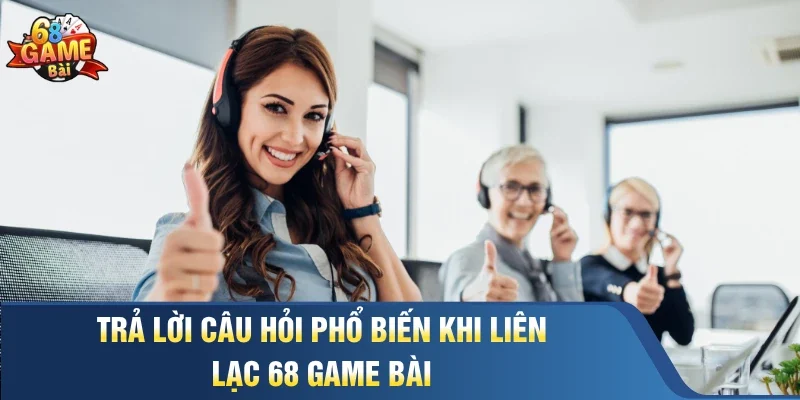 Trả lời câu hỏi phổ biến khi liên lạc 68 Game Bài